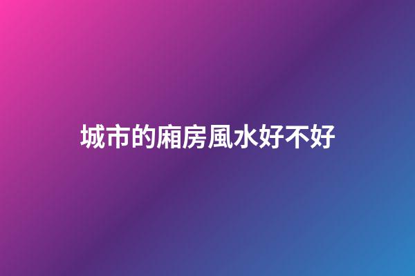 城市的廂房風水好不好