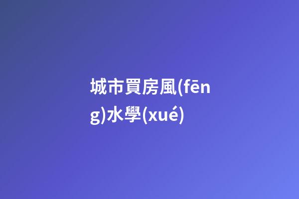 城市買房風(fēng)水學(xué)