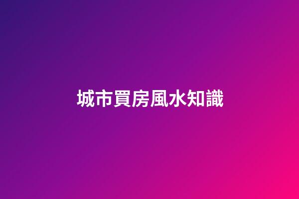 城市買房風水知識