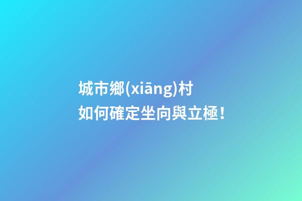 城市鄉(xiāng)村如何確定坐向與立極！