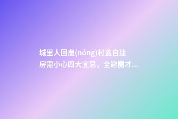 城里人回農(nóng)村蓋自建房需小心四大宜忌，全避開才能財源廣進(jìn)！