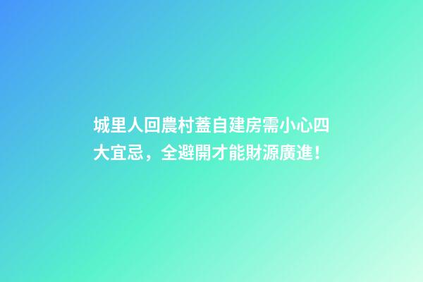 城里人回農村蓋自建房需小心四大宜忌，全避開才能財源廣進！