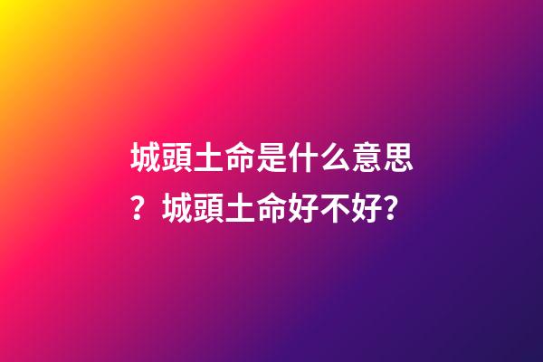 城頭土命是什么意思？城頭土命好不好？
