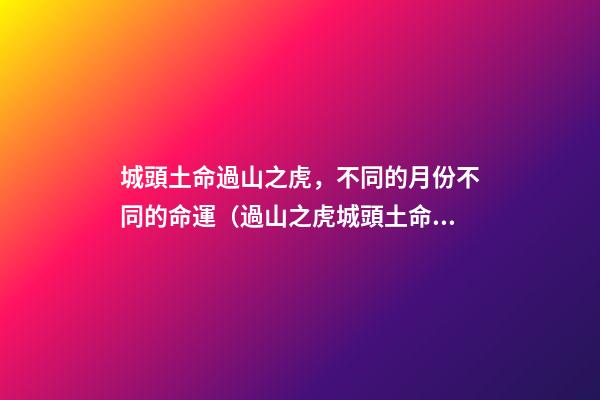 城頭土命過山之虎，不同的月份不同的命運（過山之虎城頭土命什么意思）