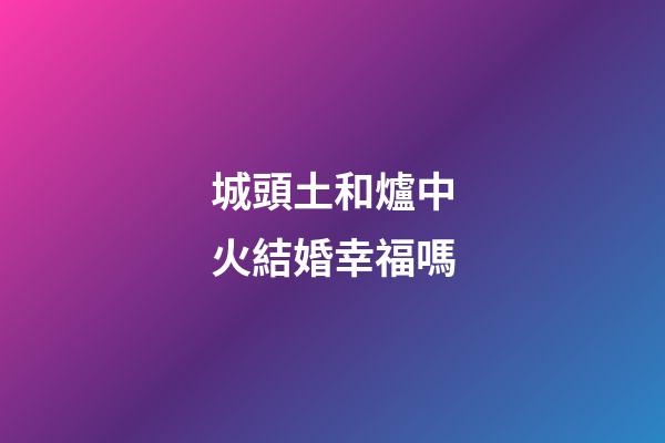 城頭土和爐中火結婚幸福嗎