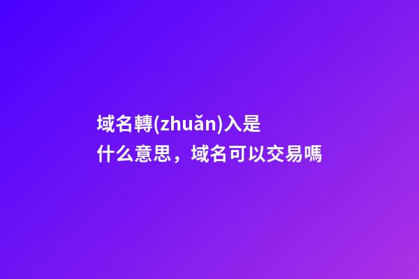 域名轉(zhuǎn)入是什么意思，域名可以交易嗎-第1張-觀點(diǎn)-玄機(jī)派