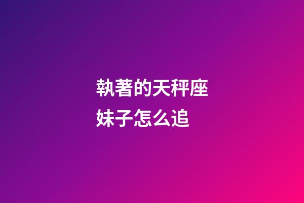 執著的天秤座妹子怎么追-第1張-星座運勢-玄機派
