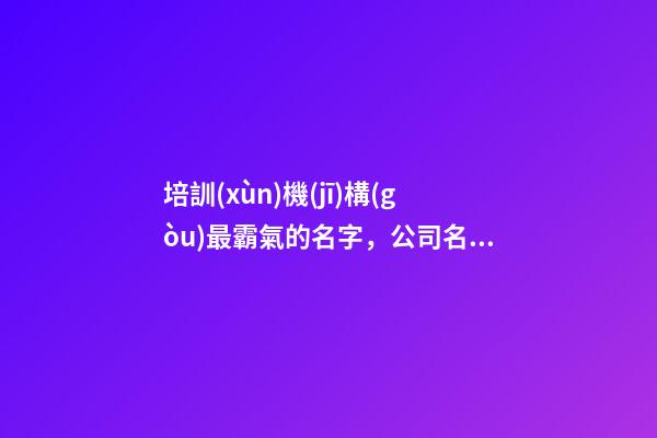 培訓(xùn)機(jī)構(gòu)最霸氣的名字，公司名字有哪些選取？