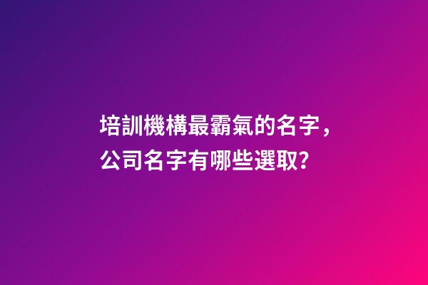 培訓機構最霸氣的名字，公司名字有哪些選取？-第1張-公司起名-玄機派