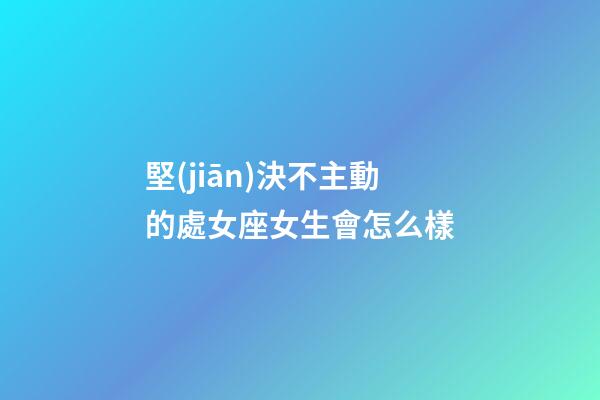 堅(jiān)決不主動的處女座女生會怎么樣-第1張-星座運(yùn)勢-玄機(jī)派