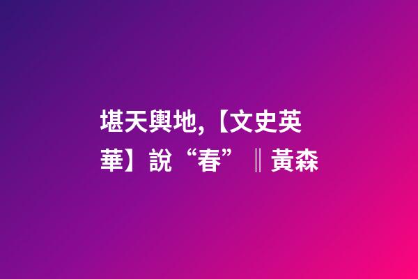 堪天輿地,【文史英華】說“春”‖黃森-第1張-觀點-玄機派