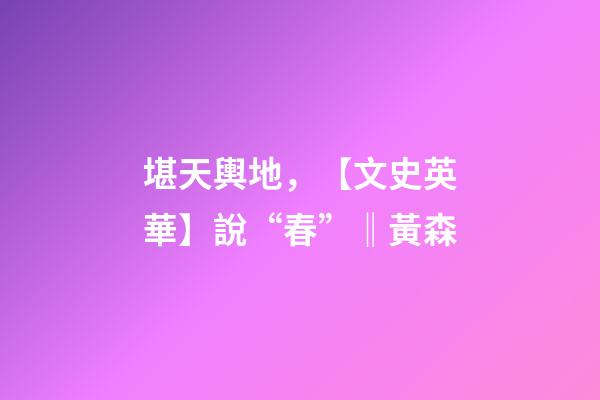 堪天輿地，【文史英華】說“春”‖黃森-第1張-觀點-玄機派