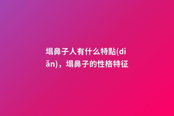 塌鼻子人有什么特點(diǎn)，塌鼻子的性格特征