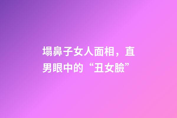 塌鼻子女人面相，直男眼中的“丑女臉”-第1張-觀點-玄機派