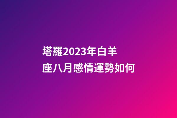 塔羅2023年白羊座八月感情運勢如何-第1張-星座運勢-玄機派