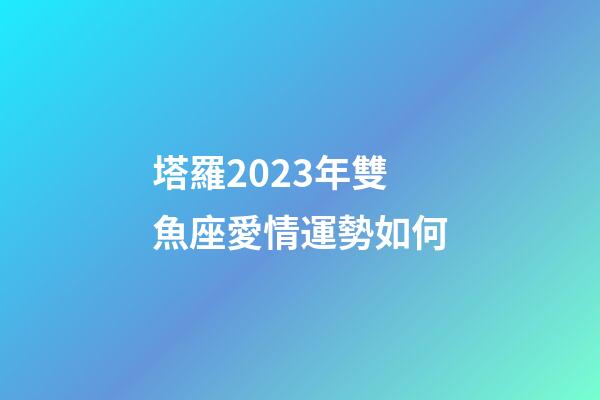 塔羅2023年雙魚座愛情運勢如何-第1張-星座運勢-玄機派