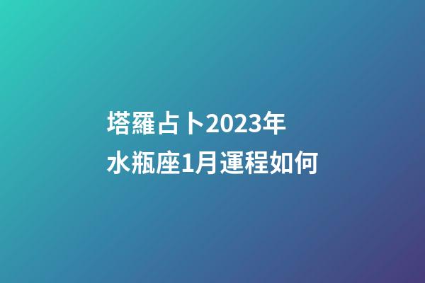 塔羅占卜2023年水瓶座1月運程如何-第1張-星座運勢-玄機派