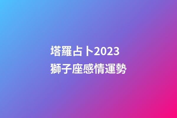 塔羅占卜2023獅子座感情運勢-第1張-星座運勢-玄機派