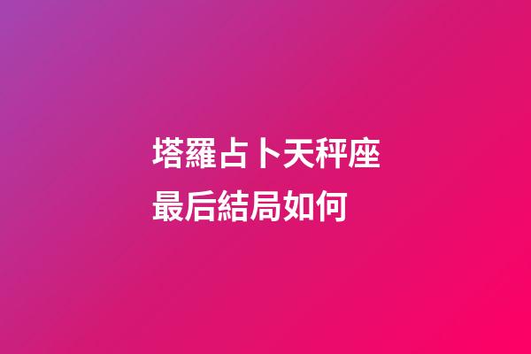 塔羅占卜天秤座最后結局如何-第1張-星座運勢-玄機派