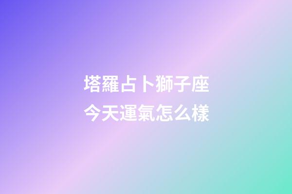 塔羅占卜獅子座今天運氣怎么樣-第1張-星座運勢-玄機派
