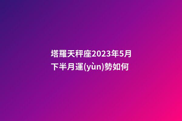 塔羅天秤座2023年5月下半月運(yùn)勢如何-第1張-星座運(yùn)勢-玄機(jī)派