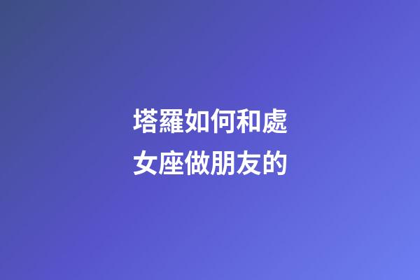 塔羅如何和處女座做朋友的-第1張-星座運勢-玄機派