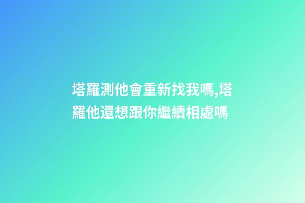 塔羅測他會重新找我嗎,塔羅他還想跟你繼續相處嗎-第1張-觀點-玄機派