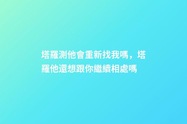 塔羅測他會重新找我嗎，塔羅他還想跟你繼續相處嗎-第1張-觀點-玄機派