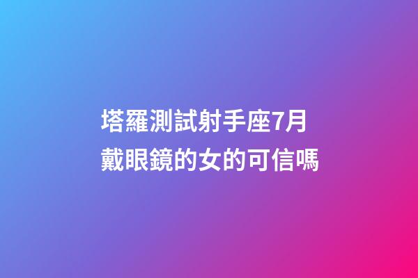 塔羅測試射手座7月戴眼鏡的女的可信嗎-第1張-星座運勢-玄機派