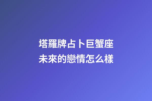 塔羅牌占卜巨蟹座未來的戀情怎么樣-第1張-星座運勢-玄機派