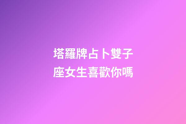 塔羅牌占卜雙子座女生喜歡你嗎-第1張-星座運勢-玄機派