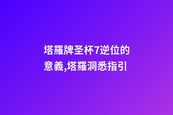 塔羅牌圣杯7逆位的意義,塔羅洞悉指引-第1張-觀點-玄機派