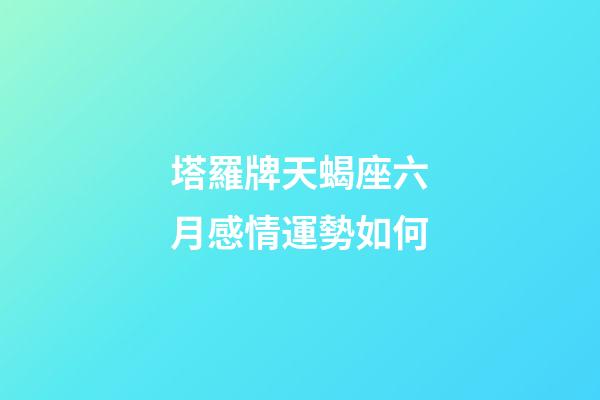 塔羅牌天蝎座六月感情運勢如何-第1張-星座運勢-玄機派