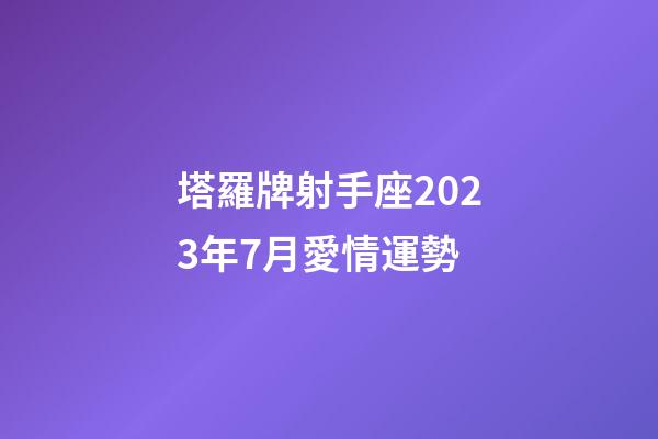 塔羅牌射手座2023年7月愛情運勢-第1張-星座運勢-玄機派