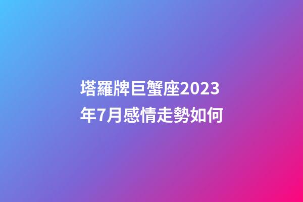 塔羅牌巨蟹座2023年7月感情走勢如何-第1張-星座運勢-玄機派