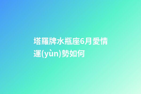 塔羅牌水瓶座6月愛情運(yùn)勢如何-第1張-星座運(yùn)勢-玄機(jī)派