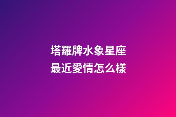 塔羅牌水象星座最近愛情怎么樣