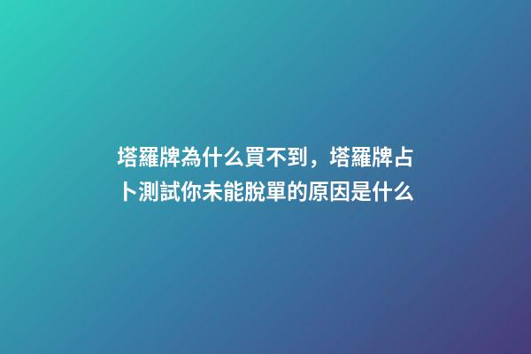 塔羅牌為什么買不到，塔羅牌占卜測試你未能脫單的原因是什么-第1張-觀點-玄機派