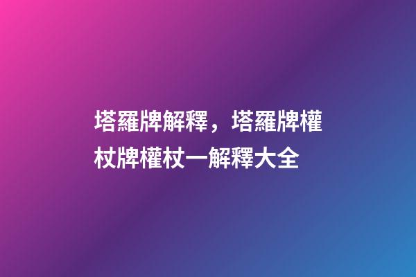 塔羅牌解釋，塔羅牌權杖牌權杖一解釋大全