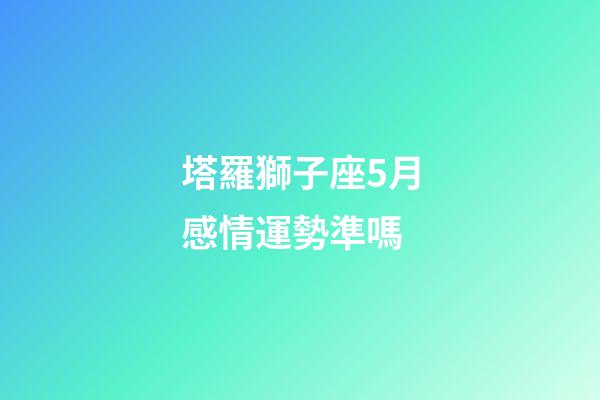 塔羅獅子座5月感情運勢準嗎-第1張-星座運勢-玄機派