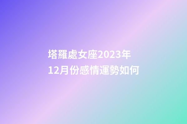 塔羅處女座2023年12月份感情運勢如何-第1張-星座運勢-玄機派