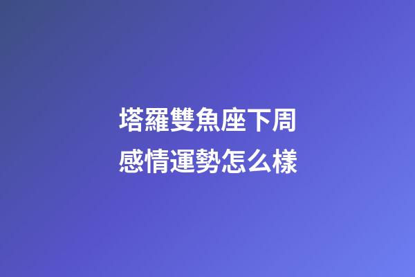 塔羅雙魚座下周感情運勢怎么樣-第1張-星座運勢-玄機派