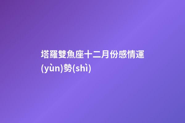 塔羅雙魚座十二月份感情運(yùn)勢(shì)-第1張-星座運(yùn)勢(shì)-玄機(jī)派