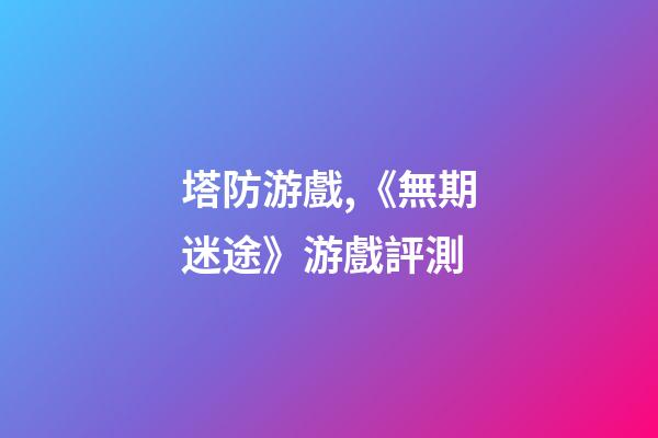 塔防游戲,《無期迷途》游戲評測-第1張-觀點-玄機派