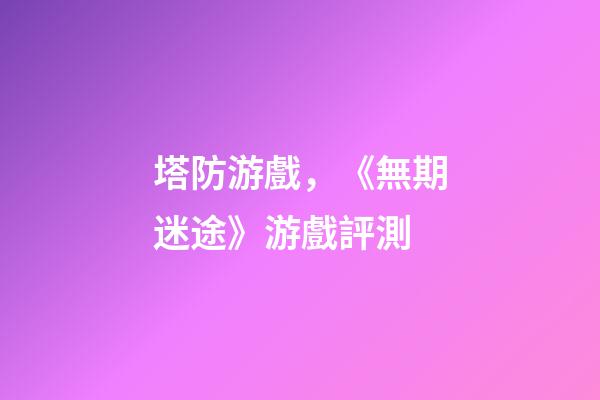 塔防游戲，《無期迷途》游戲評測-第1張-觀點-玄機派