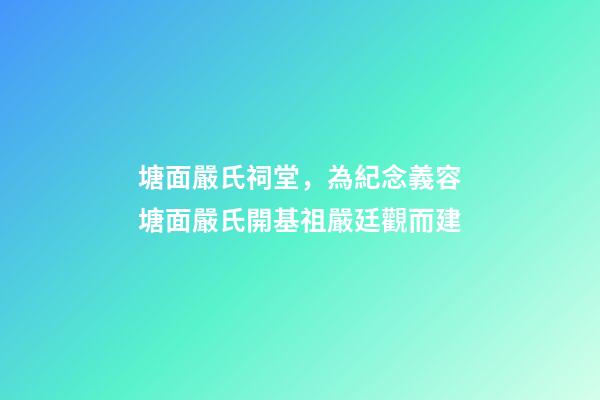塘面嚴氏祠堂，為紀念義容塘面嚴氏開基祖嚴廷觀而建