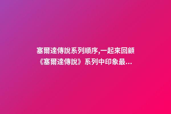 塞爾達傳說系列順序,一起來回顧《塞爾達傳說》系列中印象最深的那一刻-第1張-觀點-玄機派