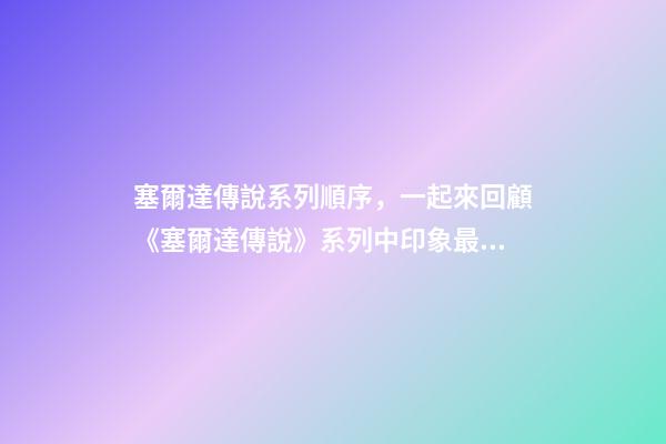 塞爾達傳說系列順序，一起來回顧《塞爾達傳說》系列中印象最深的那一刻-第1張-觀點-玄機派