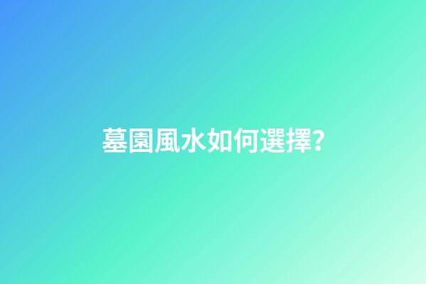 墓園風水如何選擇？