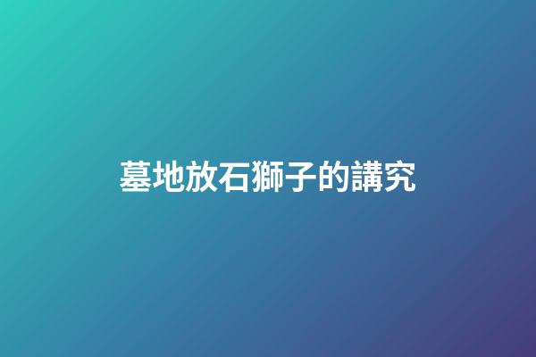 墓地放石獅子的講究